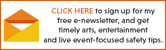 CLICK HERE to sign up for my free e-newsletter, and get timely arts-focused safety tips.